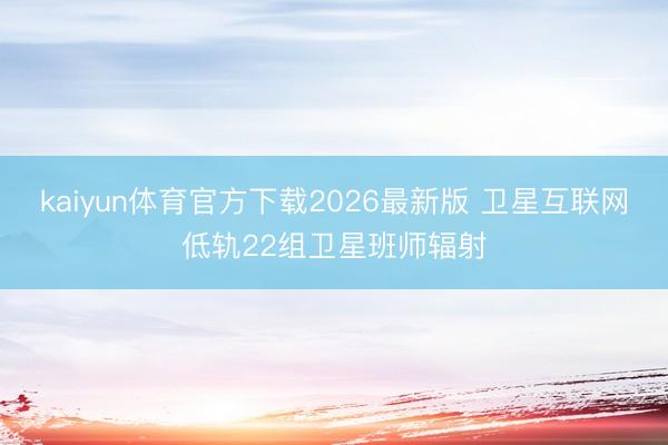 kaiyun体育官方下载2026最新版 卫星互联网低轨22组卫星班师辐射